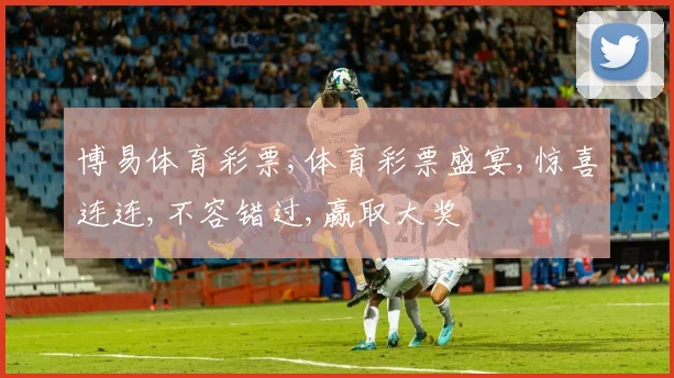 博易体育彩票,体育彩票盛宴,惊喜连连,不容错过,赢取大奖