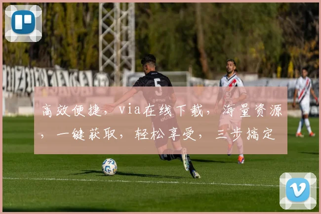高效便捷，via在线下载，海量资源，一键获取，轻松享受，三步搞定，畅享无忧。