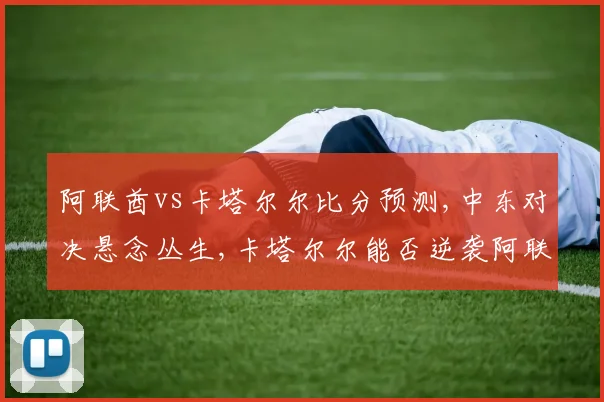 阿联酋vs卡塔尔尔比分预测,中东对决悬念丛生,卡塔尔尔能否逆袭阿联酋