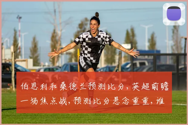 伯恩利和桑德兰预测比分,英超前瞻一场焦点战,预测比分悬念重重,谁将笑到最后