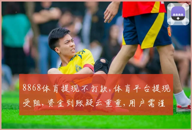 8868体育提现不打款,体育平台提现受阻,资金到账疑云重重,用户需谨慎。