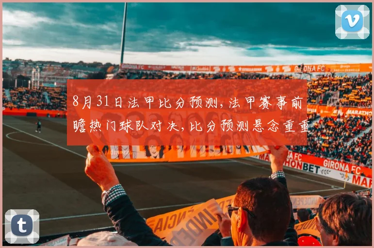 8月31日法甲比分预测,法甲赛事前瞻热门球队对决,比分预测悬念重重,不容错过,精彩纷呈。