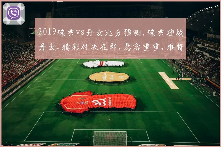 2019瑞典vs丹麦比分预测,瑞典迎战丹麦,精彩对决在即,悬念重重,谁将胜出
