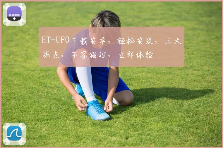 HT-UFO下载安卓，轻松安装，三大亮点，不容错过，立即体验