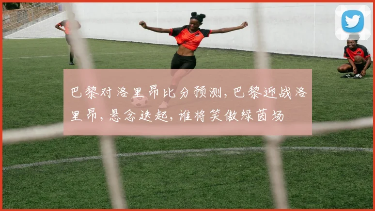 巴黎对洛里昂比分预测,巴黎迎战洛里昂,悬念迭起,谁将笑傲绿茵场